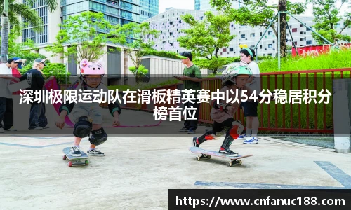 深圳极限运动队在滑板精英赛中以54分稳居积分榜首位