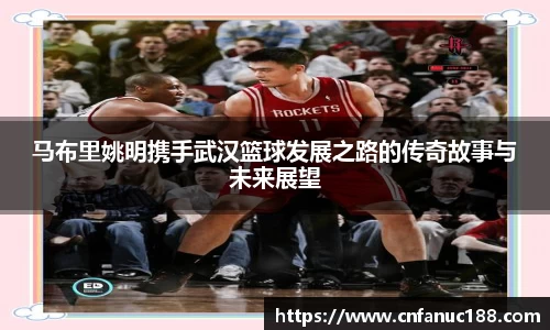 马布里姚明携手武汉篮球发展之路的传奇故事与未来展望