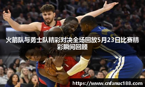 火箭队与勇士队精彩对决全场回放5月23日比赛精彩瞬间回顾