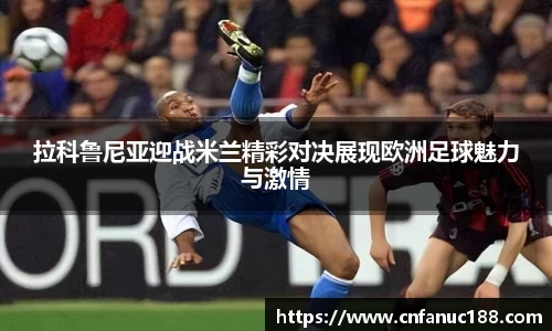 拉科鲁尼亚迎战米兰精彩对决展现欧洲足球魅力与激情