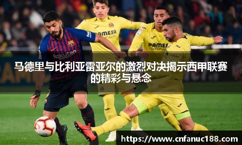 马德里与比利亚雷亚尔的激烈对决揭示西甲联赛的精彩与悬念