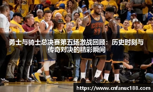 勇士与骑士总决赛第五场激战回顾：历史时刻与传奇对决的精彩瞬间