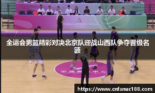 全运会男篮精彩对决北京队迎战山西队争夺晋级名额