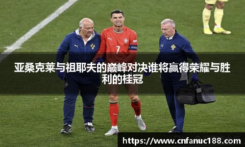 亚桑克莱与祖耶夫的巅峰对决谁将赢得荣耀与胜利的桂冠