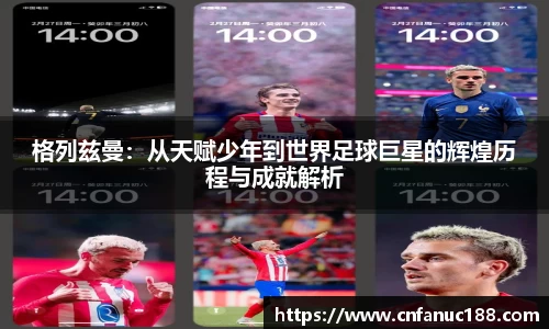 格列兹曼：从天赋少年到世界足球巨星的辉煌历程与成就解析