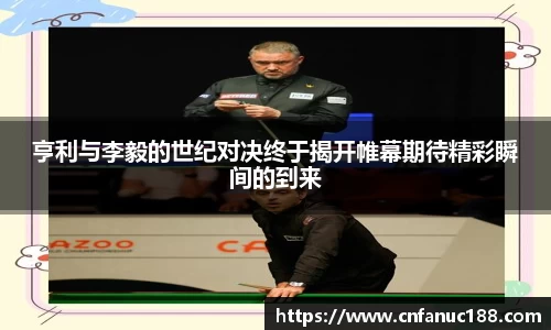 亨利与李毅的世纪对决终于揭开帷幕期待精彩瞬间的到来