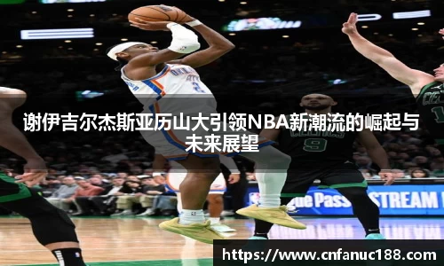 谢伊吉尔杰斯亚历山大引领NBA新潮流的崛起与未来展望